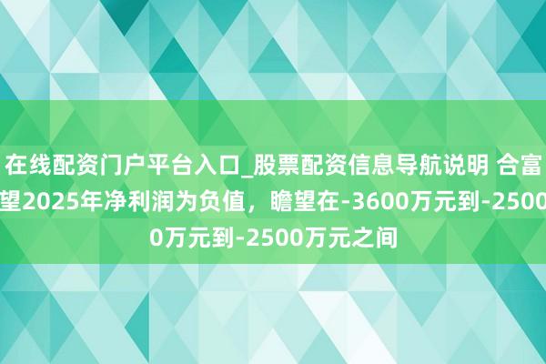 在线配资门户平台入口_股票配资信息导航说明 合富中国：瞻望2025年净利润为负值，瞻望在-3600万元到-2500万元之间