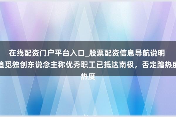 在线配资门户平台入口_股票配资信息导航说明 追觅独创东说念主称优秀职工已抵达南极，否定蹭热度