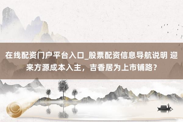 在线配资门户平台入口_股票配资信息导航说明 迎来方源成本入主，吉香居为上市铺路？