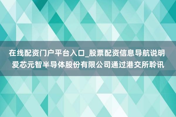 在线配资门户平台入口_股票配资信息导航说明 爱芯元智半导体股份有限公司通过港交所聆讯