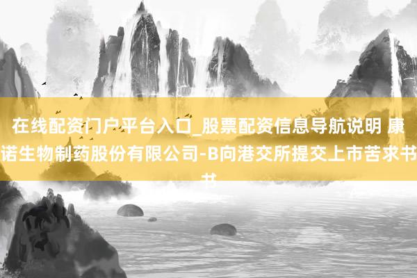 在线配资门户平台入口_股票配资信息导航说明 康诺生物制药股份有限公司-B向港交所提交上市苦求书