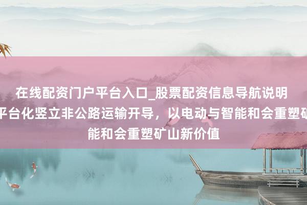 在线配资门户平台入口_股票配资信息导航说明 同力重工平台化竖立非公路运输开导，以电动与智能和会重塑矿山新价值