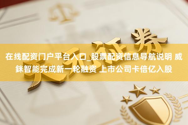 在线配资门户平台入口_股票配资信息导航说明 威銤智能完成新一轮融资 上市公司卡倍亿入股