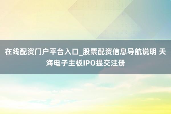 在线配资门户平台入口_股票配资信息导航说明 天海电子主板IPO提交注册