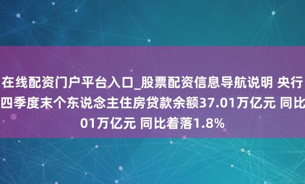 在线配资门户平台入口_股票配资信息导航说明 央行：2025年四季度末个东说念主住房贷款余额37.01万亿元 同比着落1.8%