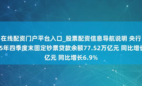 在线配资门户平台入口_股票配资信息导航说明 央行：2025年四季度末固定钞票贷款余额77.52万亿元 同比增长6.9%