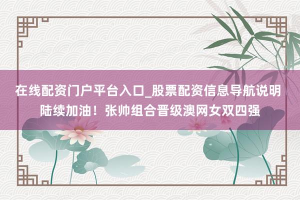 在线配资门户平台入口_股票配资信息导航说明 陆续加油！张帅组合晋级澳网女双四强