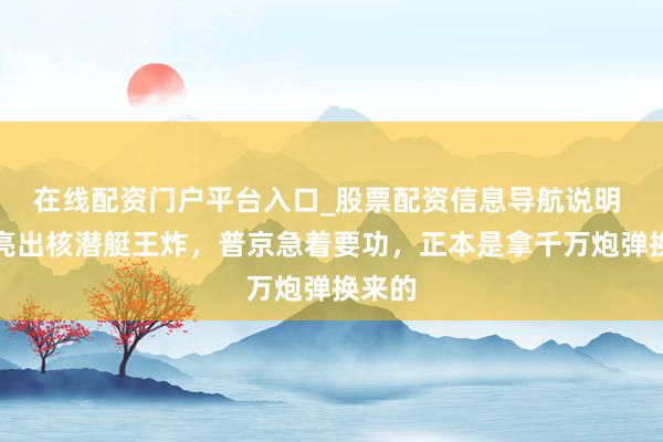 在线配资门户平台入口_股票配资信息导航说明 朝鲜亮出核潜艇王炸，普京急着要功，正本是拿千万炮弹换来的