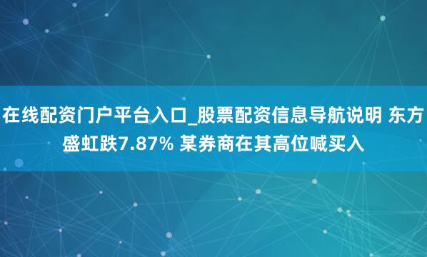 在线配资门户平台入口_股票配资信息导航说明 东方盛虹跌7.87% 某券商在其高位喊买入