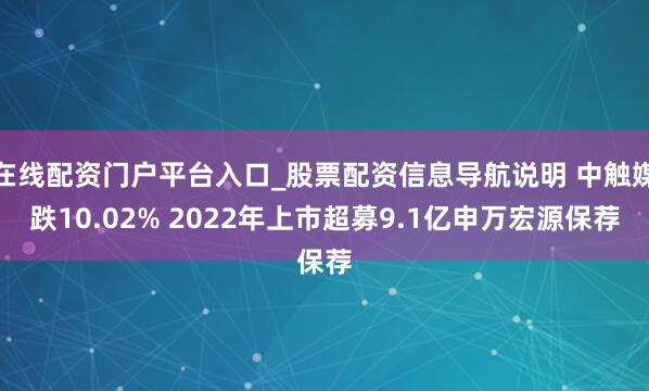 在线配资门户平台入口_股票配资信息导航说明 中触媒跌10.02% 2022年上市超募9.1亿申万宏源保荐