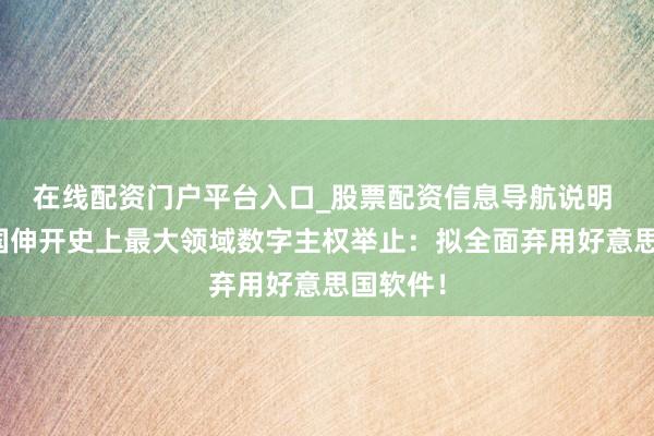 在线配资门户平台入口_股票配资信息导航说明 欧洲列国伸开史上最大领域数字主权举止：拟全面弃用好意思国软件！