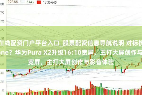 在线配资门户平台入口_股票配资信息导航说明 对标折叠屏iPhone？华为Pura X2升级16:10宽屏，主打大屏创作与影音体验