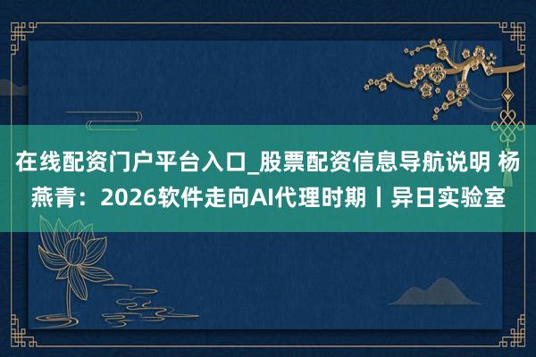 在线配资门户平台入口_股票配资信息导航说明 杨燕青：2026软件走向AI代理时期丨异日实验室