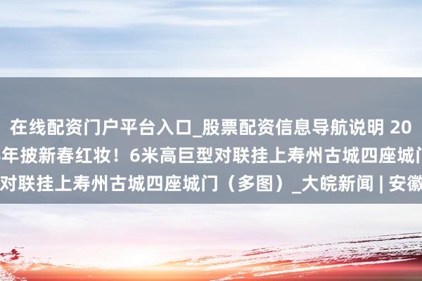 在线配资门户平台入口_股票配资信息导航说明 2026新春走下层 | 相接8年披新春红妆！6米高巨型对联挂上寿州古城四座城门（多图）_大皖新闻 | 安徽网