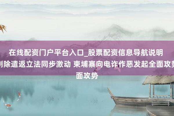 在线配资门户平台入口_股票配资信息导航说明 剿除遣返立法同步激动 柬埔寨向电诈作恶发起全面攻势