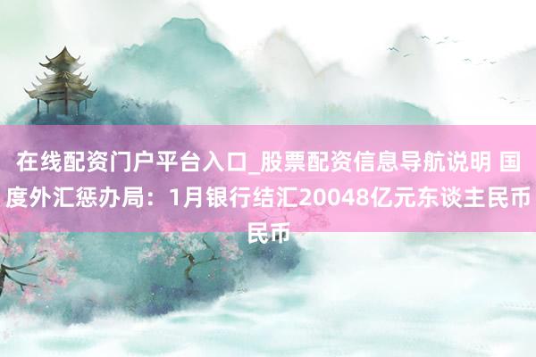 在线配资门户平台入口_股票配资信息导航说明 国度外汇惩办局：1月银行结汇20048亿元东谈主民币