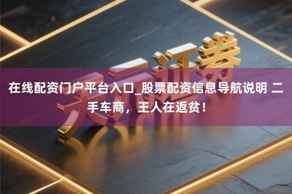 在线配资门户平台入口_股票配资信息导航说明 二手车商，王人在返贫！