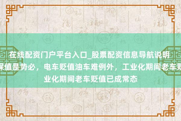 在线配资门户平台入口_股票配资信息导航说明 电动汽车不保值是势必，电车贬值油车难例外，工业化期间老车贬值已成常态