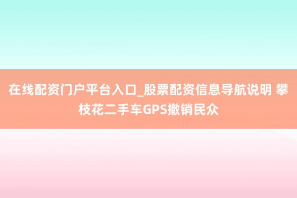 在线配资门户平台入口_股票配资信息导航说明 攀枝花二手车GPS撤销民众