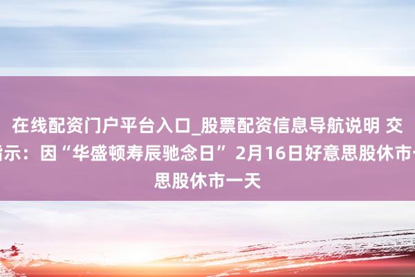 在线配资门户平台入口_股票配资信息导航说明 交游指示：因“华盛顿寿辰驰念日” 2月16日好意思股休市一天