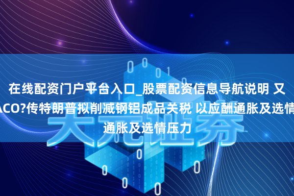在线配资门户平台入口_股票配资信息导航说明 又要TACO?传特朗普拟削减钢铝成品关税 以应酬通胀及选情压力