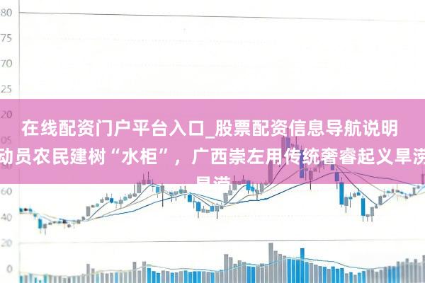 在线配资门户平台入口_股票配资信息导航说明 动员农民建树“水柜”，广西崇左用传统奢睿起义旱涝