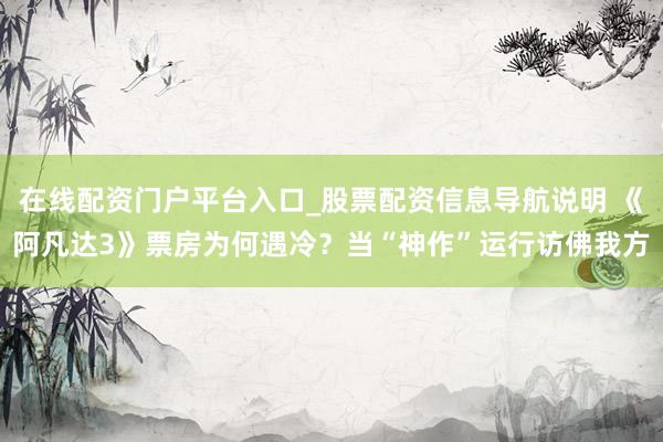 在线配资门户平台入口_股票配资信息导航说明 《阿凡达3》票房为何遇冷？当“神作”运行访佛我方