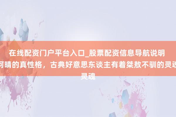 在线配资门户平台入口_股票配资信息导航说明 何晴的真性格，古典好意思东谈主有着桀敖不驯的灵魂