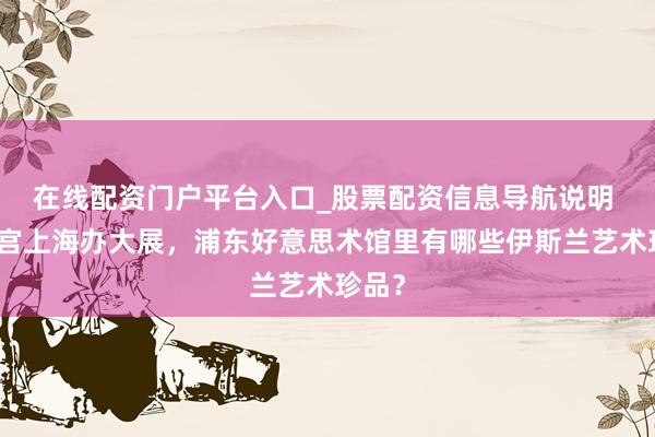 在线配资门户平台入口_股票配资信息导航说明 卢浮宫上海办大展，浦东好意思术馆里有哪些伊斯兰艺术珍品？