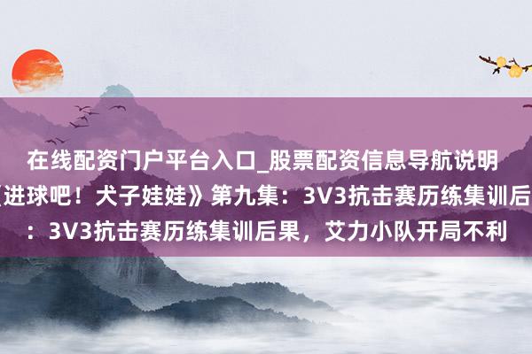 在线配资门户平台入口_股票配资信息导航说明 东谈主民短剧第二季《进球吧！犬子娃娃》第九集：3V3抗击赛历练集训后果，艾力小队开局不利