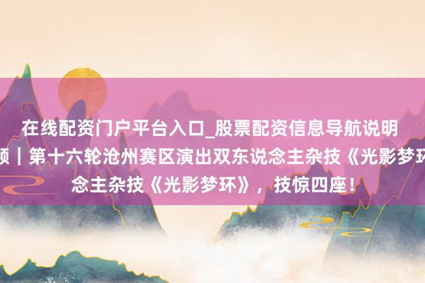 在线配资门户平台入口_股票配资信息导航说明 河北五超·微视频｜第十六轮沧州赛区演出双东说念主杂技《光影梦环》，技惊四座！