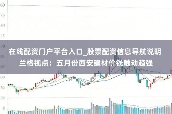 在线配资门户平台入口_股票配资信息导航说明 兰格视点:五月份西安建材价钱触动趋强