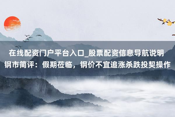 在线配资门户平台入口_股票配资信息导航说明 钢市简评：假期莅临，钢价不宜追涨杀跌投契操作