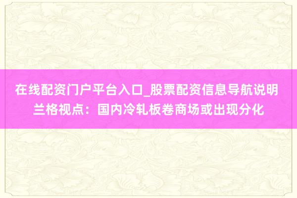 在线配资门户平台入口_股票配资信息导航说明 兰格视点:国内冷轧板卷商场或出现分化