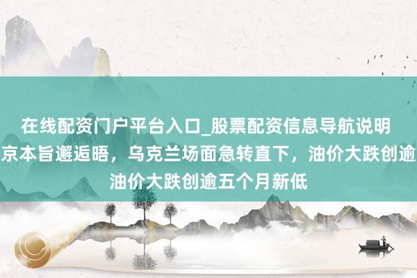在线配资门户平台入口_股票配资信息导航说明 特朗普与普京本旨邂逅晤,乌克兰场面急转直下,油价大跌创逾五个月新低